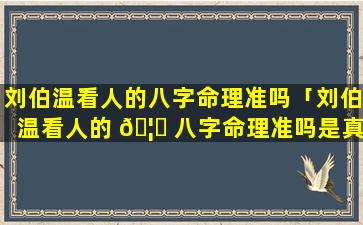 刘伯温看人的八字命理准吗「刘伯温看人的 🦉 八字命理准吗是真的吗」